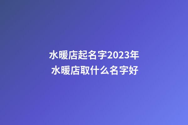 水暖店起名字2023年 水暖店取什么名字好-第1張-店鋪起名-玄機派